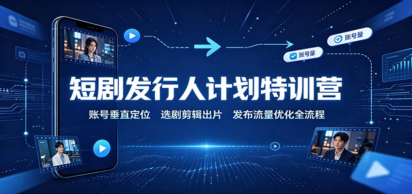 短剧发行人计划特训营：账号垂直定位，选剧剪辑出片，发布流量优化全流程-朽念云创