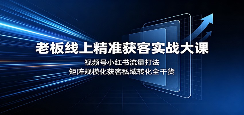 老板线上精准获客实战大课：视频号小红书流量打法，矩阵规模化获客私域转化全干货-朽念云创