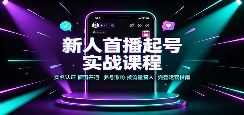新人首播起号实战课程：实名认证橱窗开通，养号涨粉，接流量留人完整运营指南-朽念云创