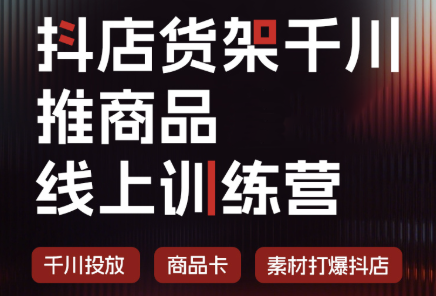 抖店货架千川推商品线上训练营(更新8月)-朽念云创