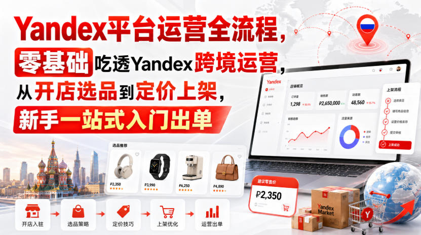 Yandex平台运营全流程，零基础吃透Yandex跨境运营，从开店选品到定价上架，新手一站式入门出单-朽念云创