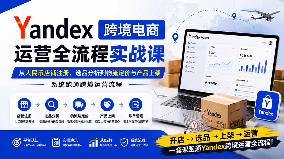 Yandex跨境电商运营全流程实战课：从人民币店铺注册、选品分析到物流定价与产品上架，系统跑通跨境运营流程-朽念云创