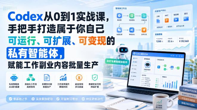 Codex从0到1实战课，手把手打造属于你自己可运行、可扩展、可变现的私有智能体，赋能工作副业内容批量生产-朽念云创
