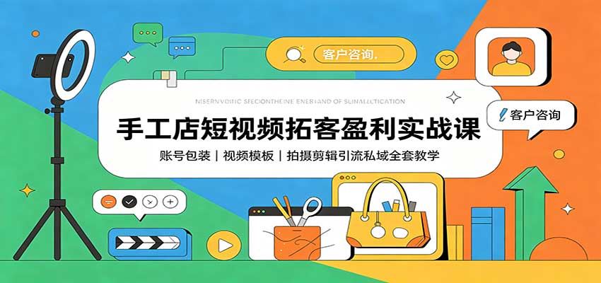 手工店短视频拓客盈利实战课：账号包装，视频模板，拍摄剪辑引流私域全套教学-朽念云创