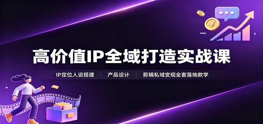 高价值IP全域打造实战课：IP定位人设搭建，产品设计，剪辑私域变现全套落地教学-朽念云创