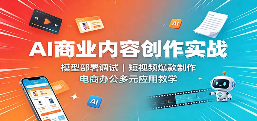 AI商业内容创作实战：模型部署调试，短视频爆款制作，电商办公多元应用教学-朽念云创