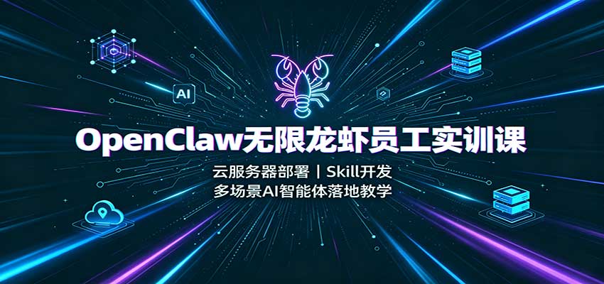 OpenClaw无限龙虾员工实训课：云服务器部署，Skill开发，多场景AI智能体落地教学-朽念云创