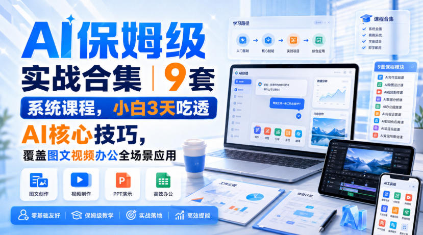AI保姆级实战合集｜9套系统课程，小白3天吃透AI核心技巧，覆盖图文视频办公全场景应用-朽念云创
