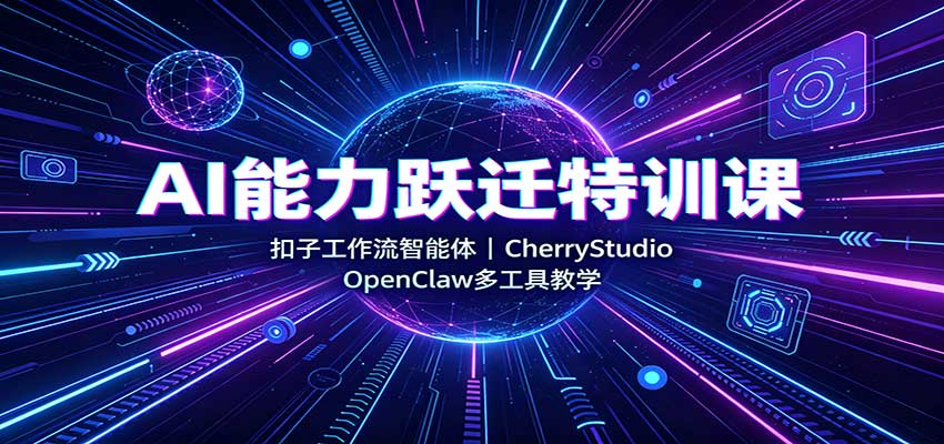 AI能力跃迁特训课：扣子工作流智能体，CherryStudio，OpenClaw多工具教学-朽念云创