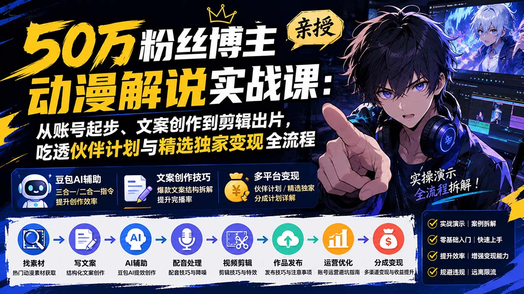 50万粉丝博主亲授动漫解说实战课：从账号起步、文案创作到剪辑出片，吃透伙伴计划与精选独家变现全流程-朽念云创