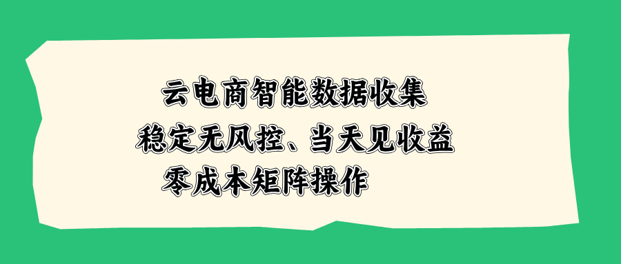 云电商智能数据收集，稳定无风控，当天见收益，零成本矩阵操作-朽念云创