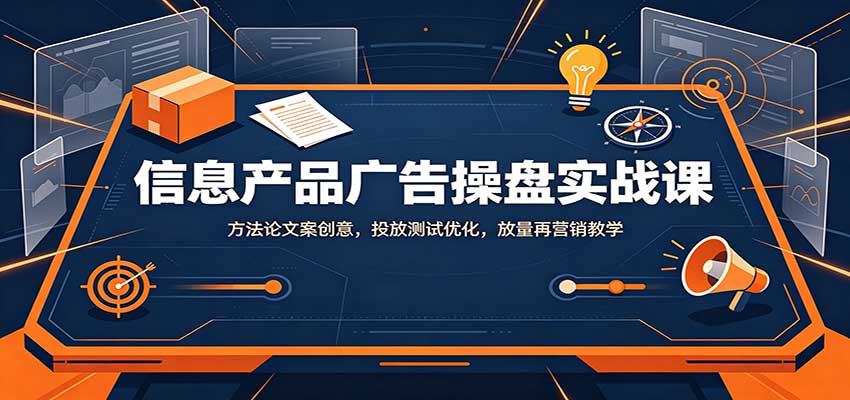 信息产品广告操盘实战课：方法论文案创意，投放测试优化，放量再营销教学-朽念云创
