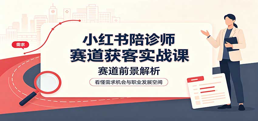 小红书陪诊师赛道获客实战课：赛道前景解析，账号运营，业务流程风控-朽念云创