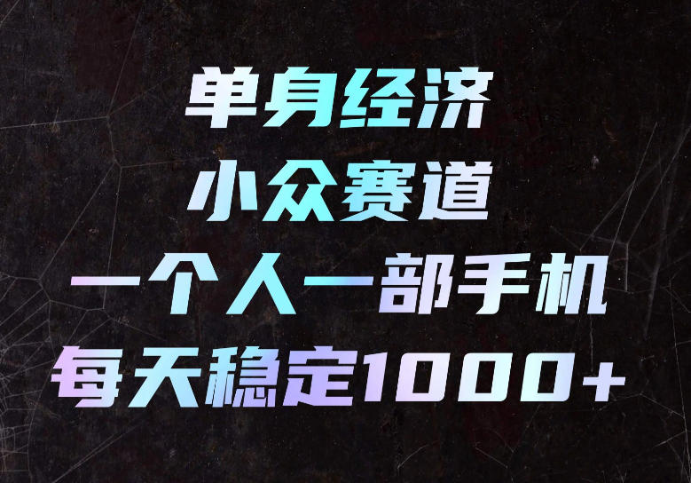 单身经济小众赛道，一个人一部手机，每天稳定1000+，长期可持续的赛道【揭秘】-朽念云创