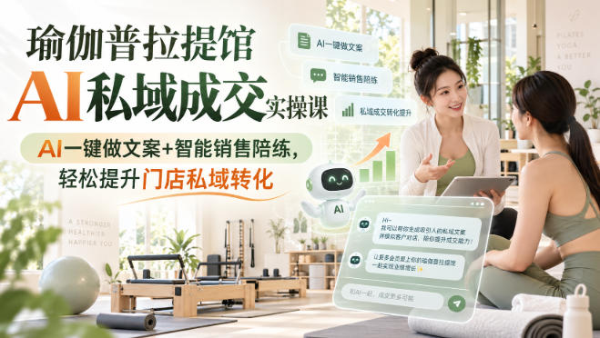 瑜伽普拉提馆AI私域成交实操课｜AI一键做文案+智能销售陪练，轻松提升门店私域转化-朽念云创