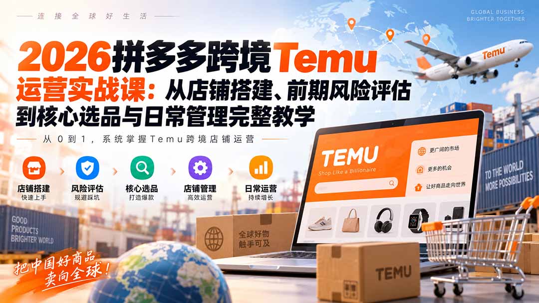 2026拼多多跨境Temu运营实战课：从店铺搭建、前期风险评估到核心选品与日常管理完整教学-朽念云创
