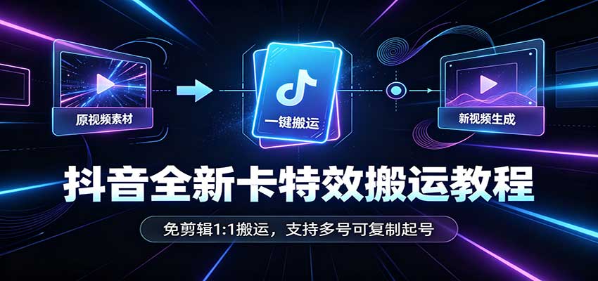 抖音全新卡特效搬运教程：免剪辑1:1搬运，支持多号可复制起号-朽念云创