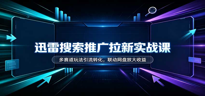 迅雷搜索推广拉新实战课：多赛道玩法引流转化，联动网盘放大收益-朽念云创