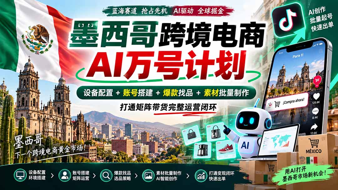 墨西哥AI跨境电商万号计划｜设备配置+账号搭建+爆款找品+素材批量制作，打通矩阵带货完整运营闭环-朽念云创