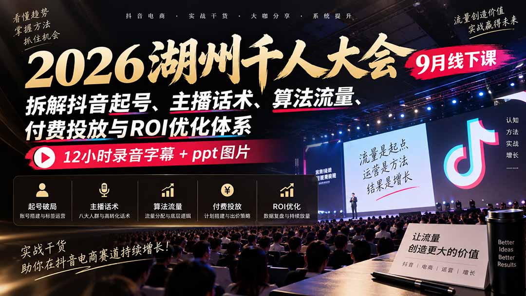 2026湖州千人大会9月线下课：拆解抖音起号、主播话术、算法流量、付费投放与ROI优化体系，12小时录音字幕+ppt图片-朽念云创