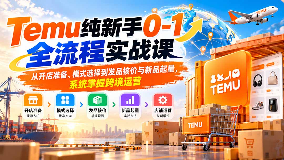 Temu纯新手0-1全流程实战课：从开店准备、模式选择到发品核价与新品起量，系统掌握跨境运营-朽念云创