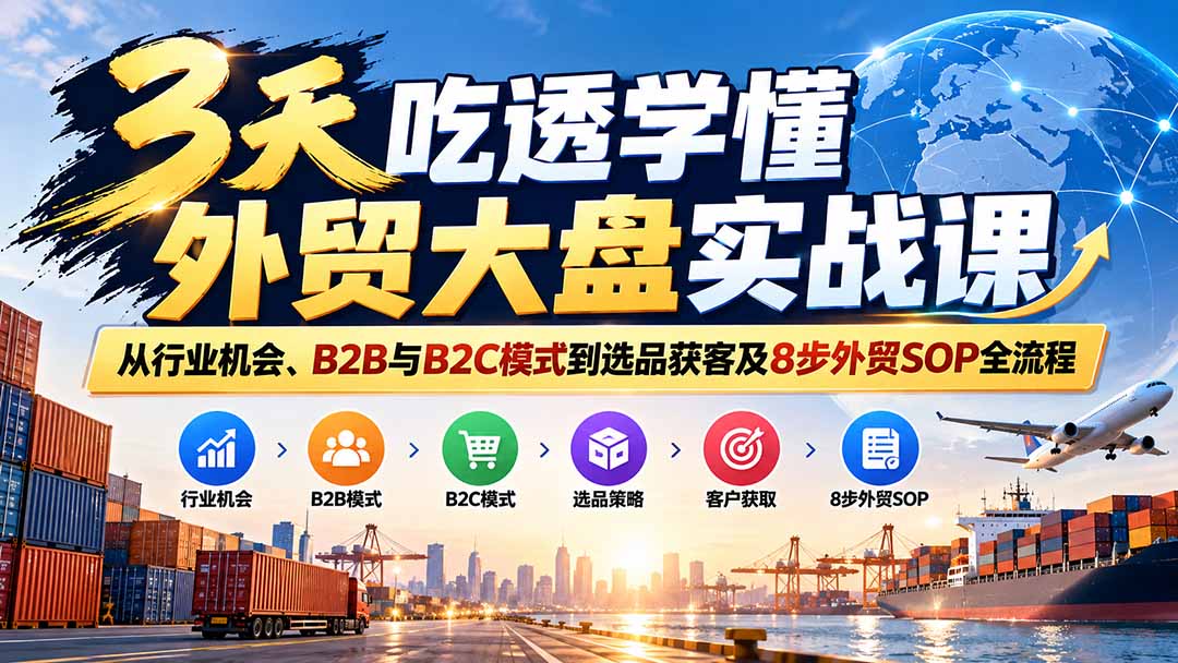 3天吃透学懂外贸大盘实战课:从行业机会、B2B与B2C模式到选品获客及8步外贸SOP全流程-朽念云创