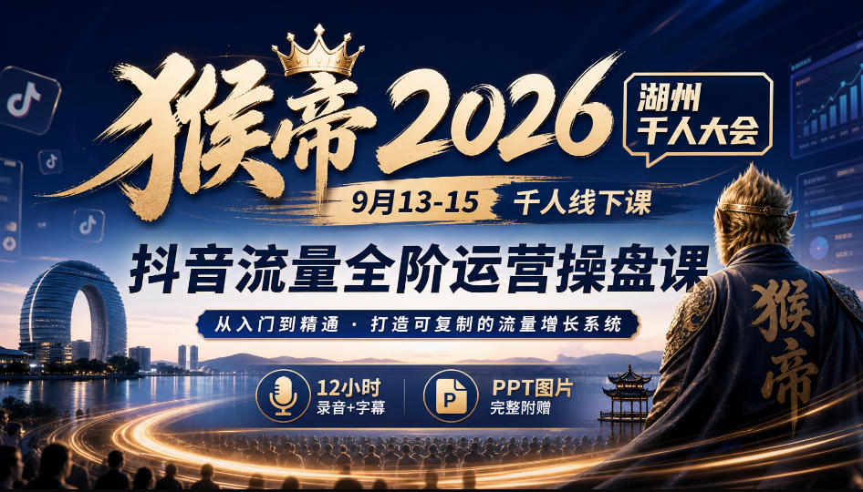 猴帝2026湖州千人大会9月13-15千人线下课，抖音流量全阶运营操盘课，17小时录音加字幕+ppt图片(完整版)-朽念云创