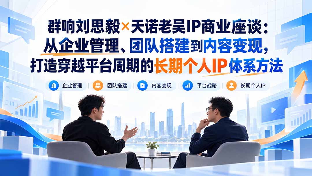 群响刘思毅×天诺老吴IP商业座谈：从企业管理、团队搭建到内容变现，打造穿越平台周期的长期个人IP体系方法-朽念云创