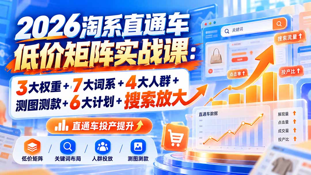 2026淘系直通车低价矩阵实战课：3大权重+7大词系+4大人群+测图测款+6大计划+搜索放大-朽念云创
