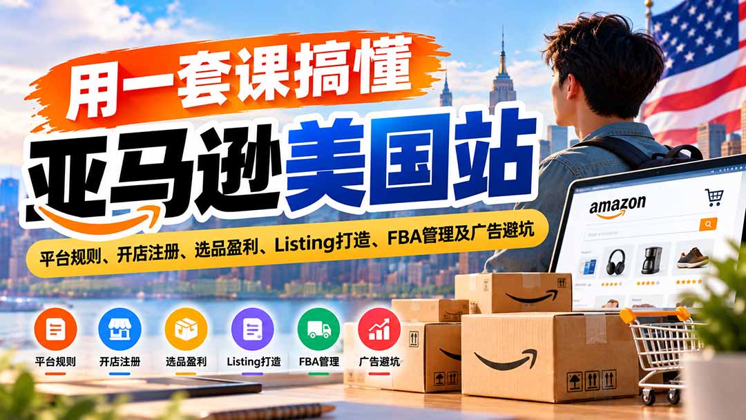 用一套课搞懂亚马逊美国站：平台规则、开店注册、选品盈利、Listing打造、FBA管理及广告避坑-朽念云创