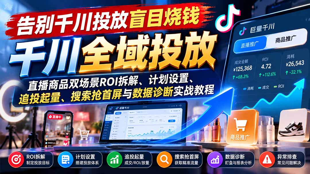 告别千川投放盲目烧钱：直播商品双场景ROI拆解、计划设置、追投起量、搜索抢首屏与数据诊断实战教程-朽念云创