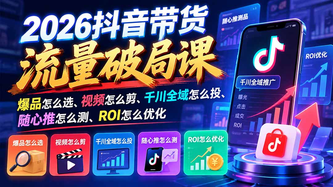 2026抖音带货流量破局课:爆品怎么选、视频怎么剪、千川全域怎么投、随心推怎么测、ROI怎么优化-朽念云创