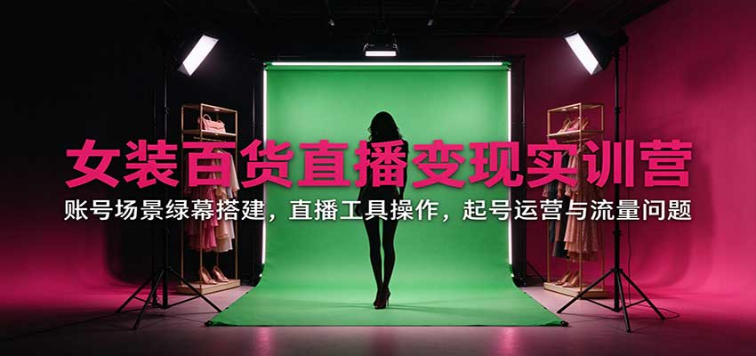 女装百货直播变现实训营：账号场景绿幕搭建，直播工具操作，起号运营与流量问题-朽念云创