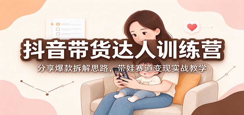 抖音带货达人训练营：分享爆款拆解思路，带娃赛道变现实战教学-朽念云创