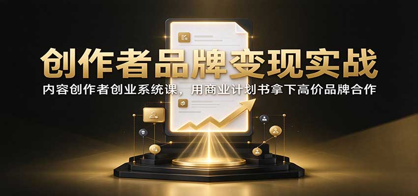 创作者品牌变现实战：内容创作者创业系统课，用商业计划书拿下高价品牌合作-朽念云创