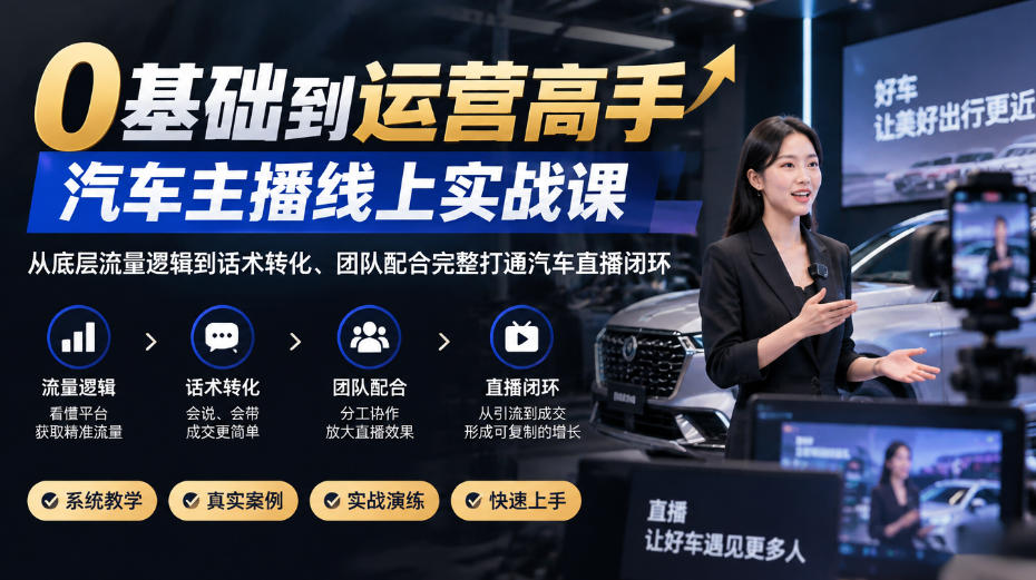 0基础到运营高手,汽车主播线上实战课,从底层流量逻辑到话术转化、团队配合完整打通汽车直播闭环-朽念云创