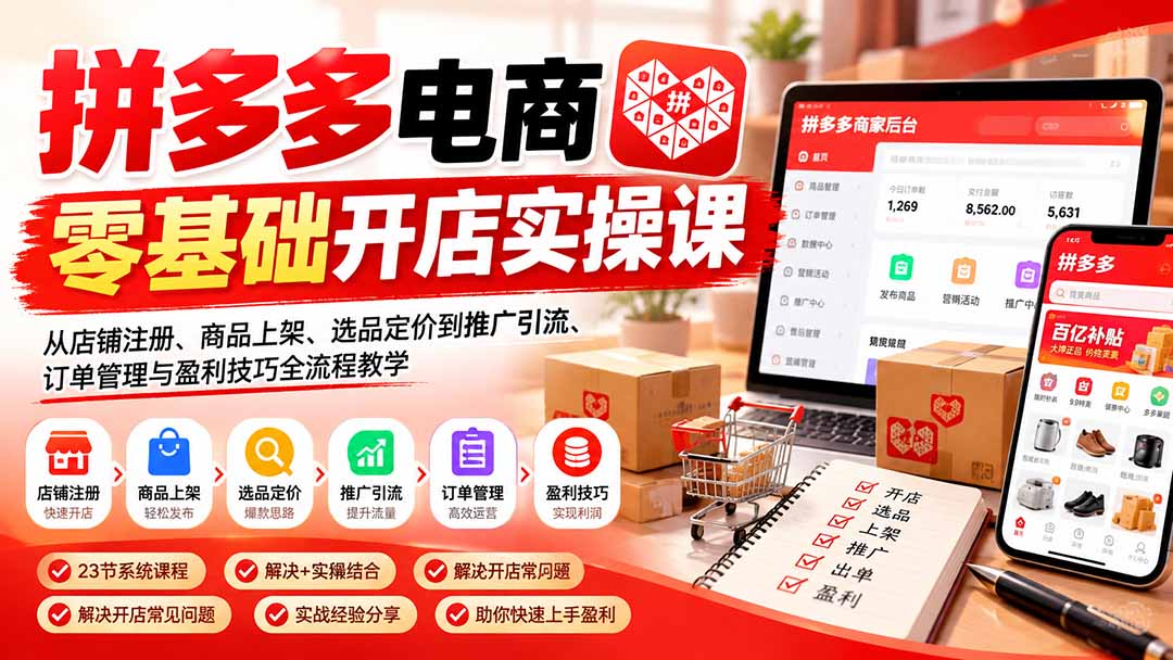 拼多多电商零基础开店实操课:从店铺注册、商品上架、选品定价到推广引流、订单管理与盈利技巧全流程教学-朽念云创