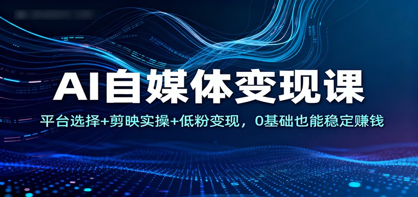 AI自媒体变现课：平台选择+剪映实操+低粉变现，0基础也能稳定赚钱-朽念云创