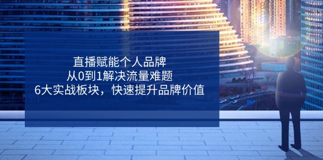 直播赋能个人品牌，从0到1解决流量难题，6大实战板块，快速提升品牌价值-朽念云创