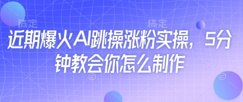 近期爆火AI跳操涨粉实操，5分钟教会你怎么制作-朽念云创