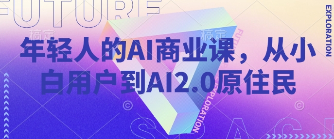 年轻人的AI商业课，从小白用户到AI2.0原住民-朽念云创