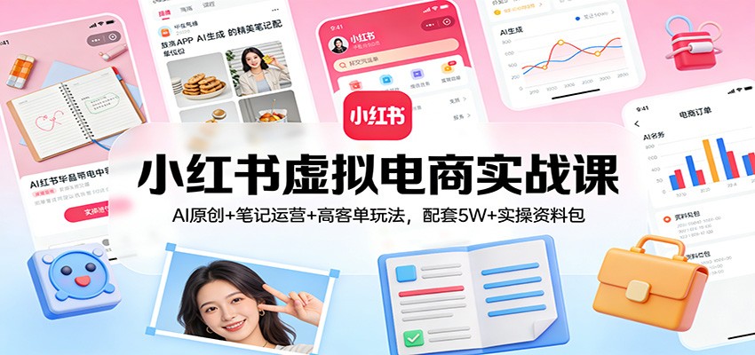 小红书虚拟电商实战课：AI原创+笔记运营+高客单玩法，配套5W+实操资料包-朽念云创