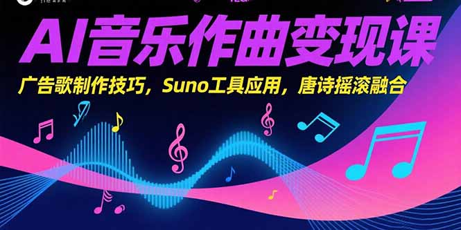 AI音乐作曲变现课，广告歌制作技巧，Suno工具应用，唐诗摇滚融合-朽念云创