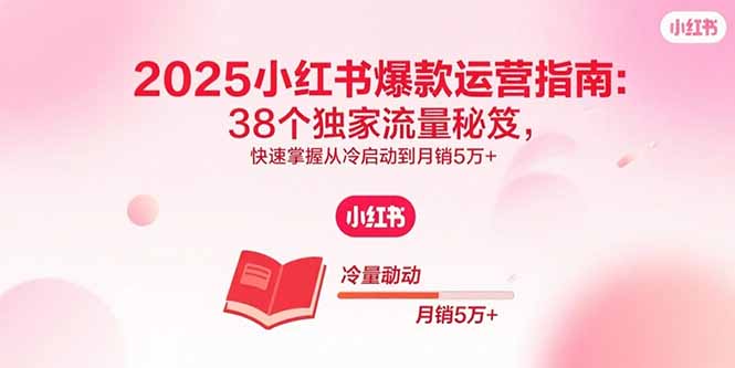 2025小红书爆款运营指南：38个独家流量秘笈，快速掌握从冷启动到月销5万+-朽念云创