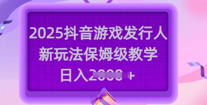 2025抖音游戏发行人新玩法，保姆级教学，日入多张-朽念云创