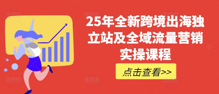 25年全新跨境出海独立站及全域流量营销实操课程，跨境电商独立站TIKTOK全域营销普货特货玩法大全-朽念云创
