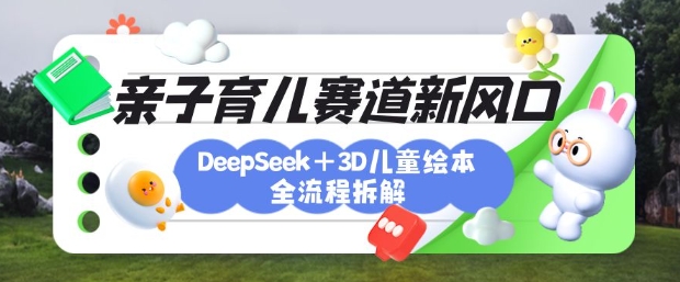 育儿赛道新风口:DeepSeek+3D绘本全流程拆解,月涨粉上W,还能培养亲子创造力-朽念云创
