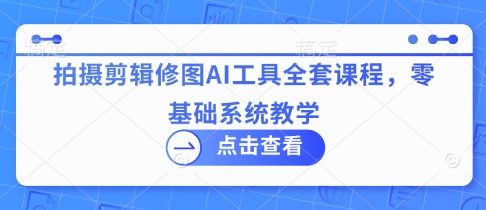 拍摄剪辑修图AI工具全套课程，零基础系统教学-朽念云创