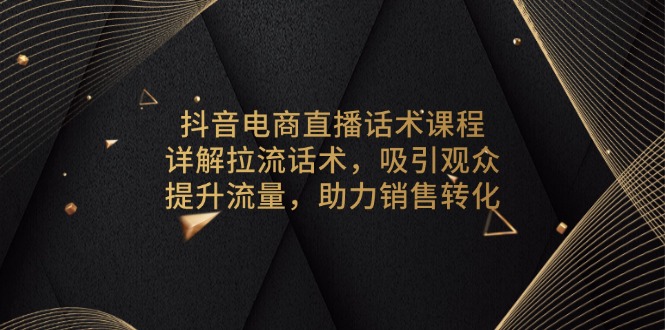 抖音电商直播话术课程,详解拉流话术,吸引观众,提升流量,助力销售转化-朽念云创