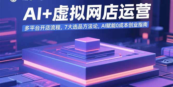 AI+虚拟网店运营：多平台开店流程，7大选品方法论，AI赋能0成本创业指南-朽念云创